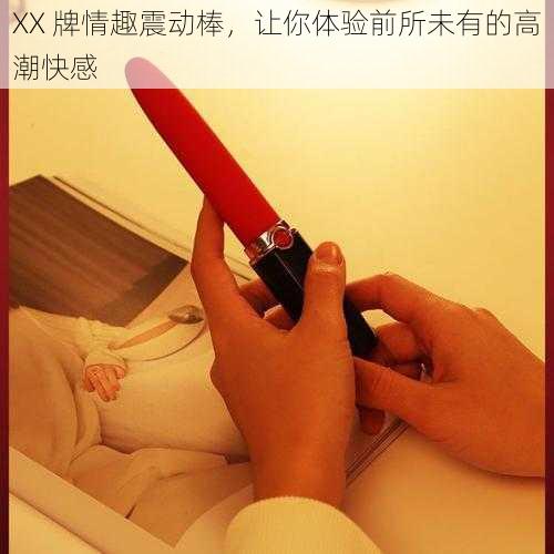 XX 牌情趣震动棒,让你体验前所未有的高潮快感