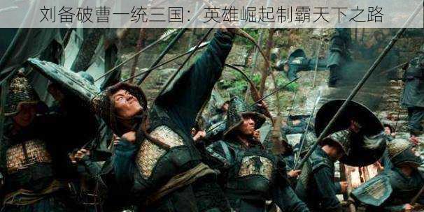 刘备破曹一统三国:英雄崛起制霸天下之路