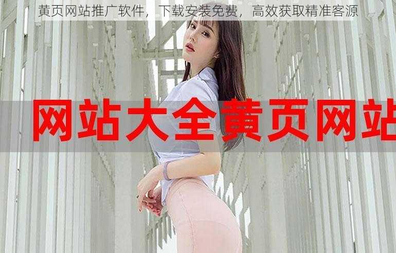 黄页网站推广软件,下载安装免费,高效获取精准客源