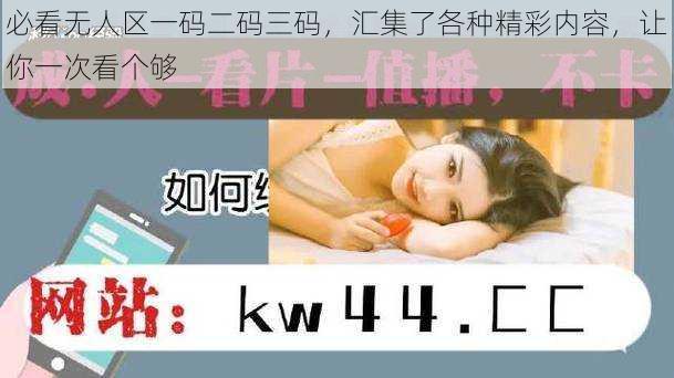 必看无人区一码二码三码,汇集了各种精彩内容,让你一次看个够